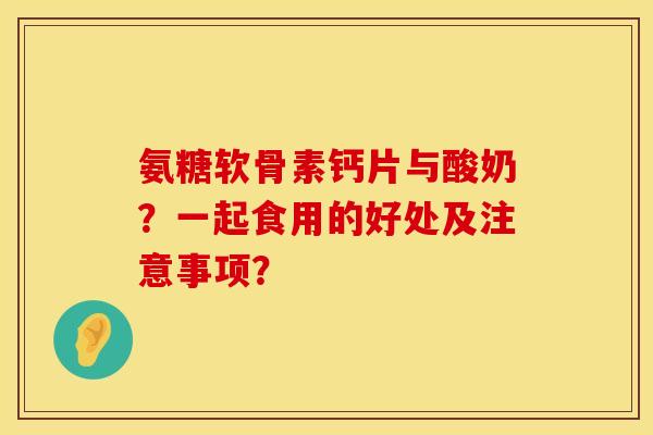 氨糖软骨素钙片与酸奶？一起食用的好处及注意事项？