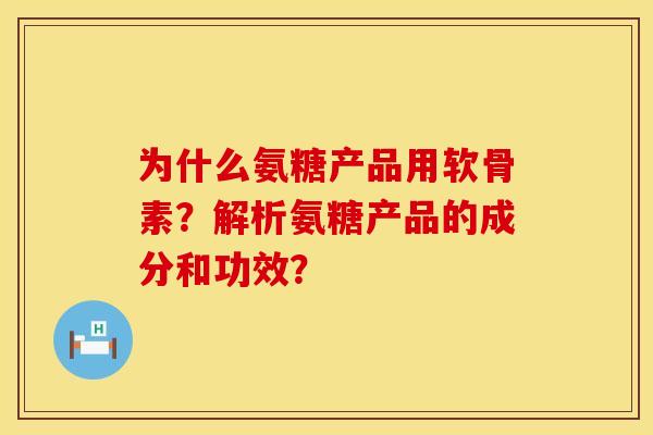 为什么氨糖产品用软骨素？解析氨糖产品的成分和功效？