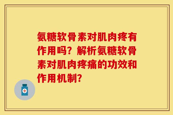 氨糖软骨素对肌肉疼有作用吗?解析氨糖软骨素对肌肉的功效和作用机制? 氨糖软骨素对肌肉疼有作用吗?解析氨糖软骨素对肌肉的功效和作用机制?
