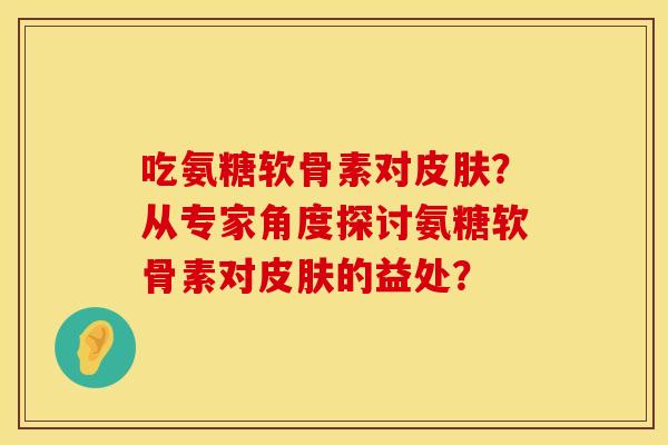 吃氨糖软骨素对?从专家角度探讨氨糖软骨素对的益处? 吃氨糖软骨素对?从专家角度探讨氨糖软骨素对的益处?