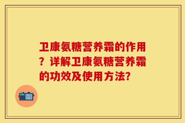 卫康氨糖营养霜的作用？详解卫康氨糖营养霜的功效及使用方法？