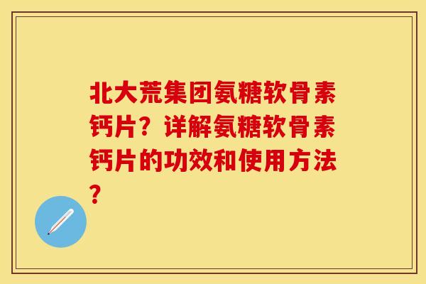 北大荒集团氨糖软骨素钙片？详解氨糖软骨素钙片的功效和使用方法？