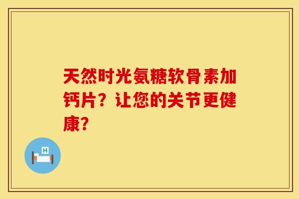 天然时光氨糖软骨素加钙片？让您的关节更健康？