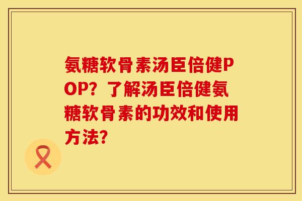 氨糖软骨素汤臣倍健POP？了解汤臣倍健氨糖软骨素的功效和使用方法？
