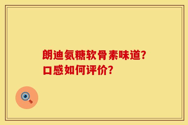 朗迪氨糖软骨素味道？口感如何评价？