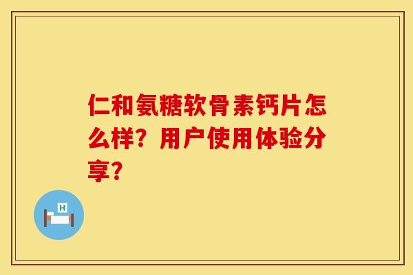 仁和氨糖软骨素钙片怎么样？用户使用体验分享？