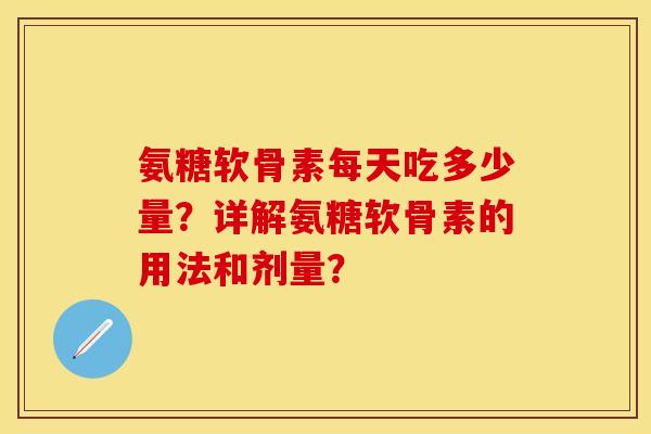 氨糖软骨素每天吃多少量？详解氨糖软骨素的用法和剂量？