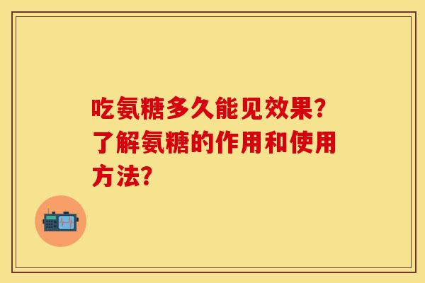 吃氨糖多久能见效果？了解氨糖的作用和使用方法？