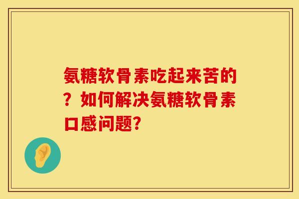 氨糖软骨素吃起来苦的?如何解决氨糖软骨素口感问题? 氨糖软骨素吃起来苦的?如何解决氨糖软骨素口感问题?