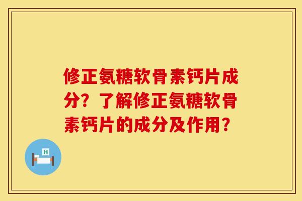 修正氨糖软骨素钙片成分？了解修正氨糖软骨素钙片的成分及作用？