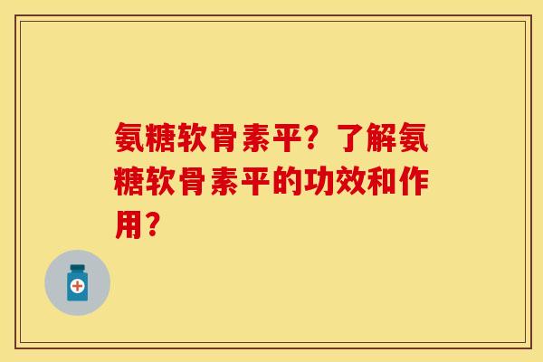 氨糖软骨素平？了解氨糖软骨素平的功效和作用？