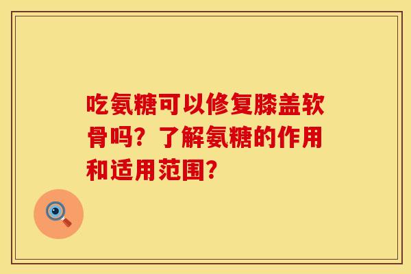吃氨糖可以修复膝盖软骨吗？了解氨糖的作用和适用范围？