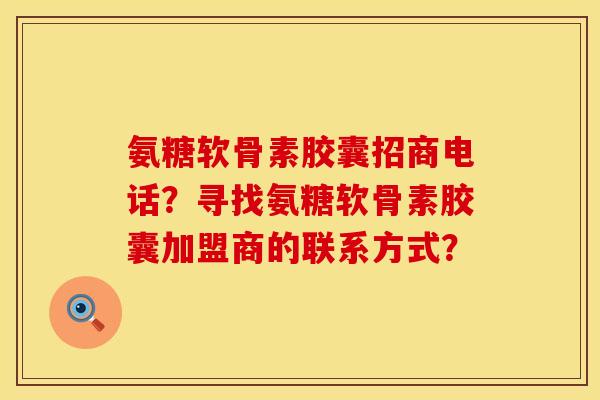 氨糖软骨素胶囊招商电话？寻找氨糖软骨素胶囊加盟商的联系方式？
