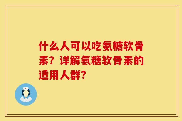 什么人可以吃氨糖软骨素？详解氨糖软骨素的适用人群？