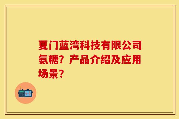 夏门蓝湾科技有限公司氨糖？产品介绍及应用场景？