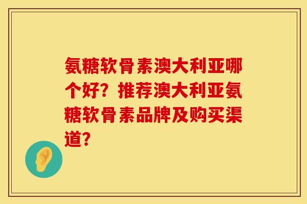 氨糖软骨素澳大利亚哪个好？推荐澳大利亚氨糖软骨素品牌及购买渠道？