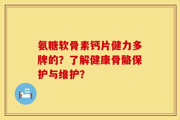 氨糖软骨素钙片健力多牌的？了解健康骨骼保护与维护？