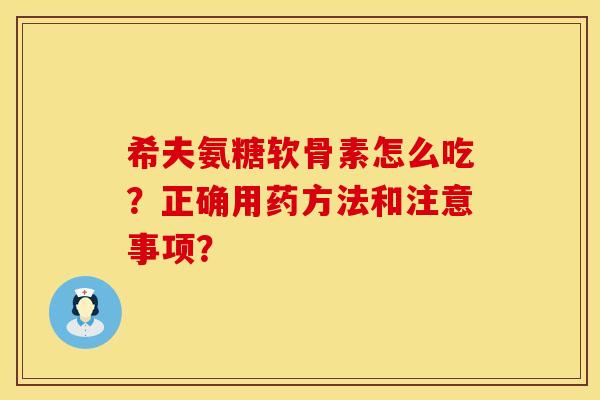 希夫氨糖软骨素怎么吃？正确用药方法和注意事项？
