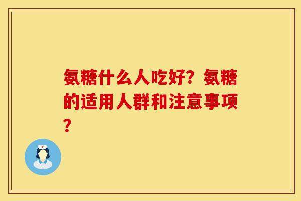 氨糖什么人吃好？氨糖的适用人群和注意事项？