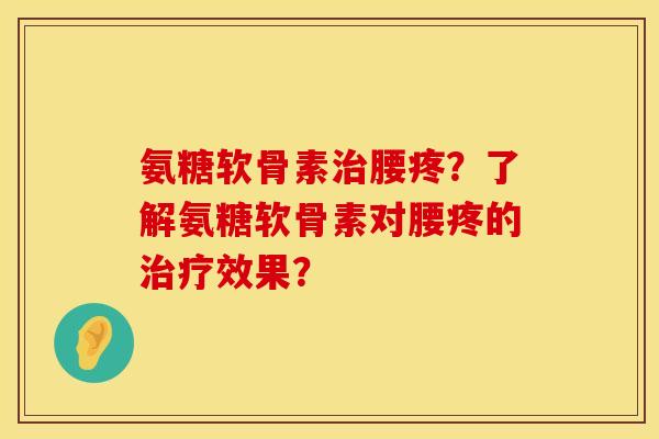 氨糖软骨素治腰疼？了解氨糖软骨素对腰疼的治疗效果？