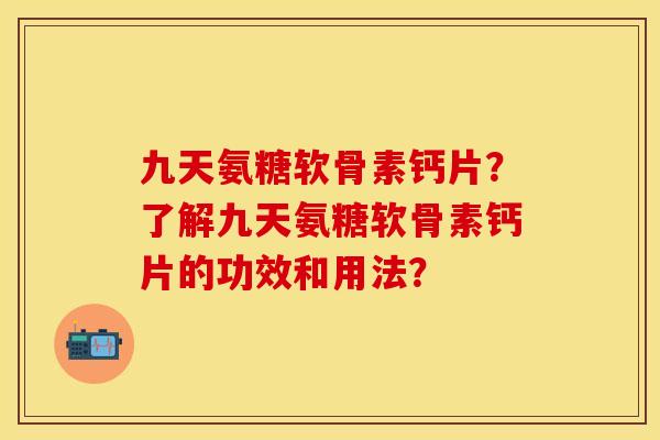 九天氨糖软骨素钙片？了解九天氨糖软骨素钙片的功效和用法？