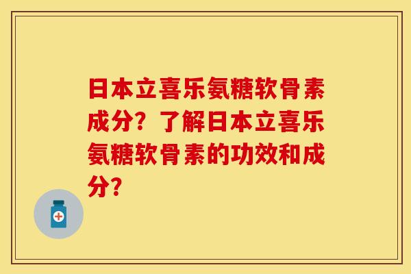 日本立喜乐氨糖软骨素成分?了解日本立喜乐氨糖软骨素的功效和成分? 日本立喜乐氨糖软骨素成分?了解日本立喜乐氨糖软骨素的功效和成分?
