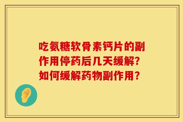 吃氨糖软骨素钙片的副作用停药后几天缓解？如何缓解药物副作用？