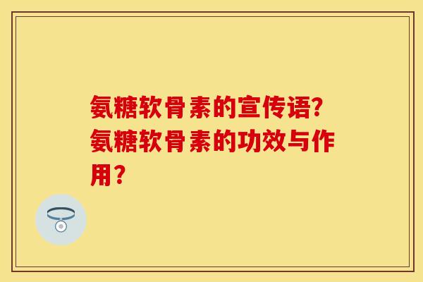 氨糖软骨素的宣传语？氨糖软骨素的功效与作用？