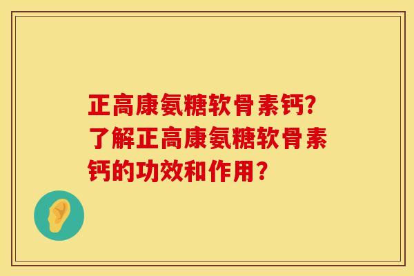 正高康氨糖软骨素钙？了解正高康氨糖软骨素钙的功效和作用？
