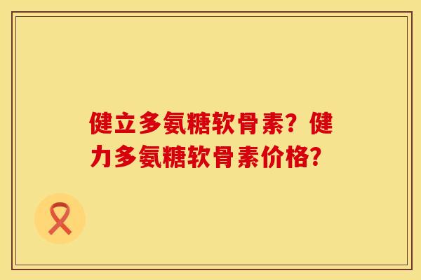 健立多氨糖软骨素？健力多氨糖软骨素价格？