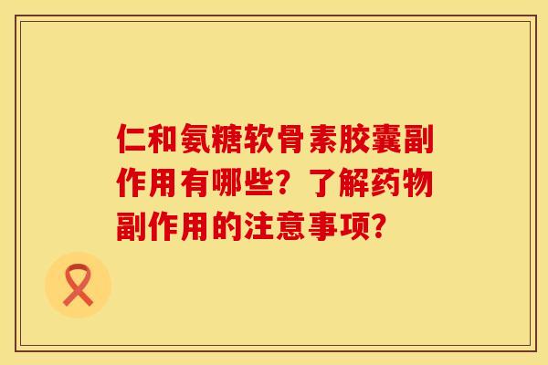仁和氨糖软骨素胶囊副作用有哪些？了解药物副作用的注意事项？