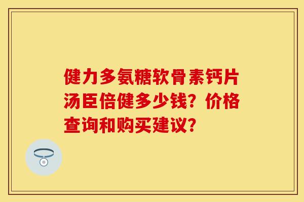 健力多氨糖软骨素钙片汤臣倍健多少钱？价格查询和购买建议？