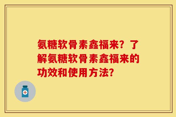 氨糖软骨素鑫福来？了解氨糖软骨素鑫福来的功效和使用方法？