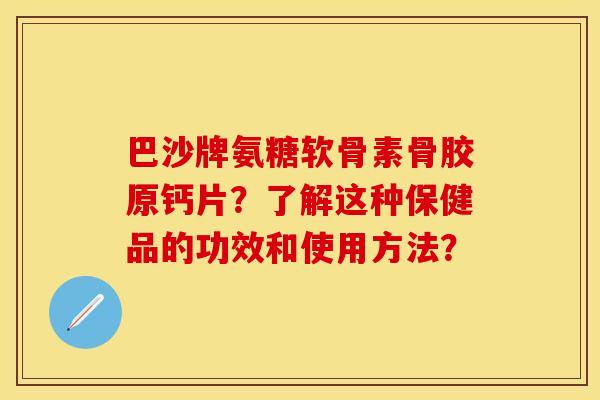 巴沙牌氨糖软骨素骨胶原钙片？了解这种保健品的功效和使用方法？