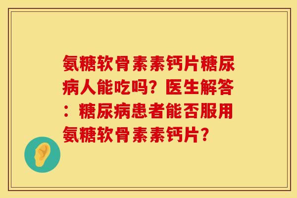 氨糖软骨素素钙片人能吃吗?医生解答:患者能否服用氨糖软骨素素钙片? 氨糖软骨素素钙片人能吃吗?医生解答:患者能否服用氨糖软骨素素钙片?