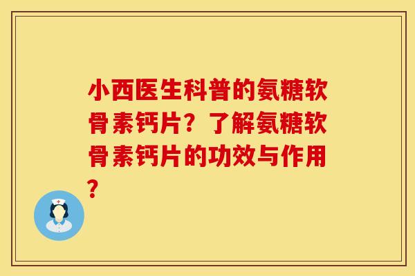 小西医生科普的氨糖软骨素钙片?了解氨糖软骨素钙片的功效与作用? 小西医生科普的氨糖软骨素钙片?了解氨糖软骨素钙片的功效与作用?