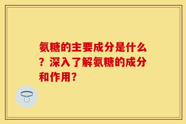 氨糖的主要成分是什么？深入了解氨糖的成分和作用？