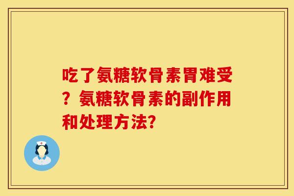 吃了氨糖软骨素胃难受?氨糖软骨素的副作用和处理方法? 吃了氨糖软骨素胃难受?氨糖软骨素的副作用和处理方法?
