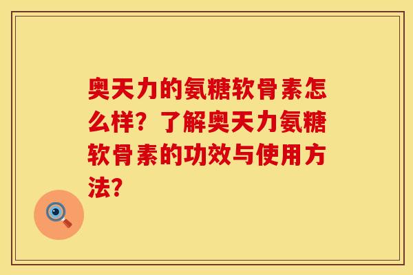 奥天力的氨糖软骨素怎么样？了解奥天力氨糖软骨素的功效与使用方法？