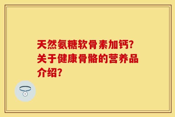 天然氨糖软骨素加钙？关于健康骨骼的营养品介绍？