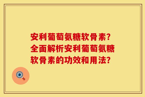 安利葡萄氨糖软骨素？全面解析安利葡萄氨糖软骨素的功效和用法？