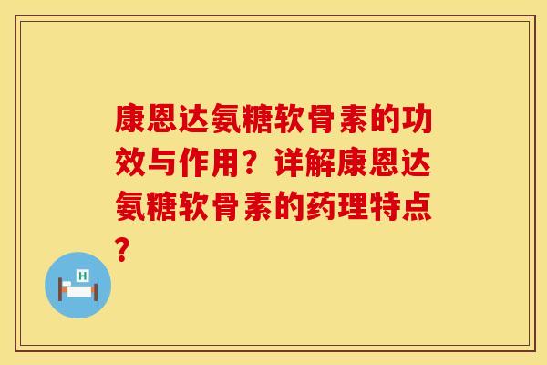 康恩达氨糖软骨素的功效与作用?详解康恩达氨糖软骨素的药理特点? 康恩达氨糖软骨素的功效与作用?详解康恩达氨糖软骨素的药理特点?