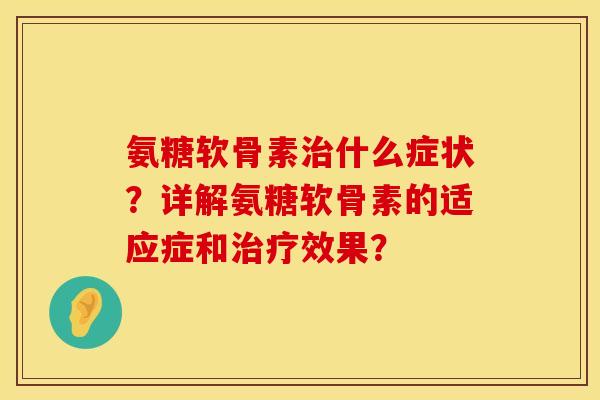 氨糖软骨素什么症状?详解氨糖软骨素的适应症和效果? 氨糖软骨素什么症状?详解氨糖软骨素的适应症和效果?