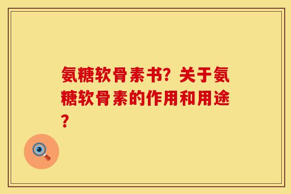 氨糖软骨素书？关于氨糖软骨素的作用和用途？