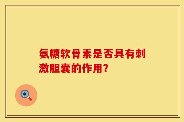 氨糖软骨素是否具有刺激胆囊的作用？