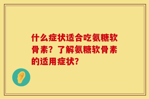 什么症状适合吃氨糖软骨素?了解氨糖软骨素的适用症状? 什么症状适合吃氨糖软骨素?了解氨糖软骨素的适用症状?