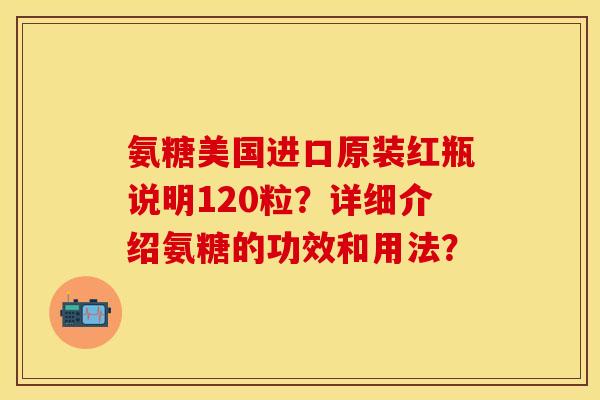 氨糖美国进口原装红瓶说明120粒？详细介绍氨糖的功效和用法？
