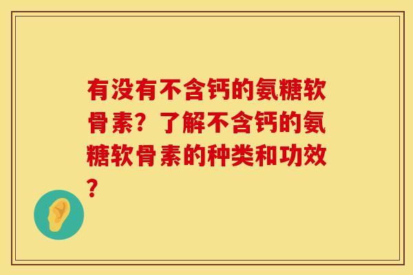 有没有不含钙的氨糖软骨素?了解不含钙的氨糖软骨素的种类和功效? 有没有不含钙的氨糖软骨素?了解不含钙的氨糖软骨素的种类和功效?