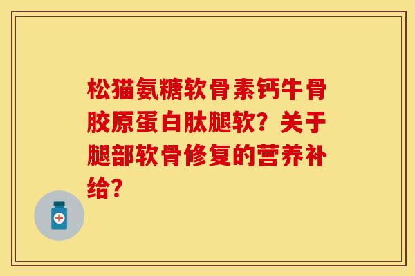 松猫氨糖软骨素钙牛骨胶原蛋白肽腿软？关于腿部软骨修复的营养补给？
