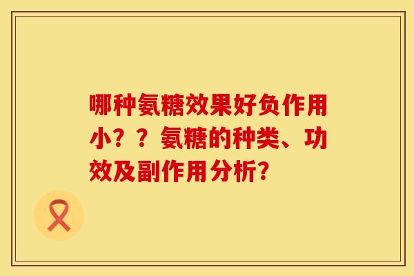 哪种氨糖效果好负作用小??氨糖的种类、功效及副作用分析? 哪种氨糖效果好负作用小??氨糖的种类、功效及副作用分析?